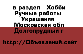  в раздел : Хобби. Ручные работы » Украшения . Московская обл.,Долгопрудный г.